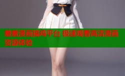 羞羞漫画搞鸡平台 极速观看高清漫画资源体验