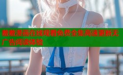 羞羞漫画在线观看免费全集高速更新无广告阅读体验