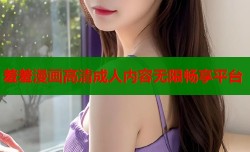 羞羞漫画高清成人内容无限畅享平台