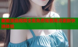 羞羞漫画视频全集免费观看高清更新快速体验