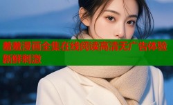 羞羞漫画全集在线阅读高清无广告体验新鲜刺激