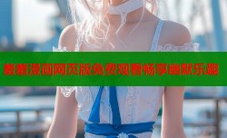 羞羞漫画网页版免费观看畅享幽默乐趣