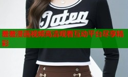 羞羞漫画视频高清观看互动平台尽享精彩