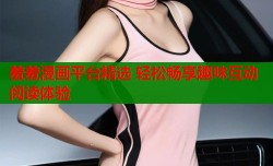 羞羞漫画平台精选 轻松畅享趣味互动阅读体验