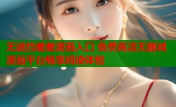 无遮挡羞羞漫画入口 免费高清无删减漫画平台畅享阅读体验