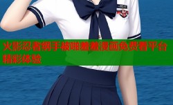 火影忍者纲手被啪羞羞漫画免费看平台精彩体验