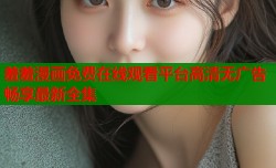 羞羞漫画免费在线观看平台高清无广告畅享最新全集