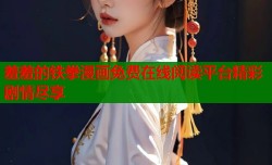 羞羞的铁拳漫画免费在线阅读平台精彩剧情尽享