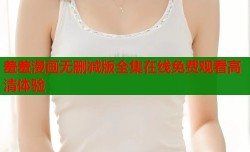 羞羞漫画无删减版全集在线免费观看高清体验