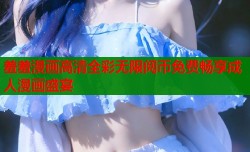 羞羞漫画高清全彩无限阅币免费畅享成人漫画盛宴