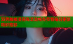 双男羞羞漫画高清流畅免费看每日更新精彩推荐