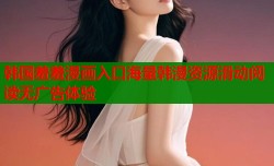 韩国羞羞漫画入口海量韩漫资源滑动阅读无广告体验