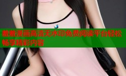 羞羞漫画高清无水印免费阅读平台轻松畅享精彩内容