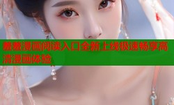 羞羞漫画阅读入口全新上线极速畅享高清漫画体验