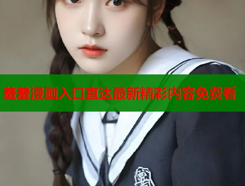 羞羞漫画入口直达最新精彩内容免费看  第1张