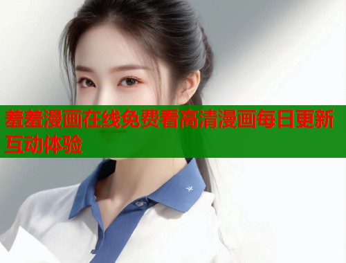 羞羞漫画在线免费看高清漫画每日更新互动体验  第1张