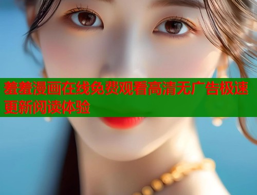 羞羞漫画在线免费观看高清无广告极速更新阅读体验  第1张