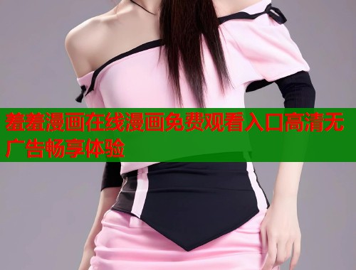 羞羞漫画在线漫画免费观看入口高清无广告畅享体验  第1张