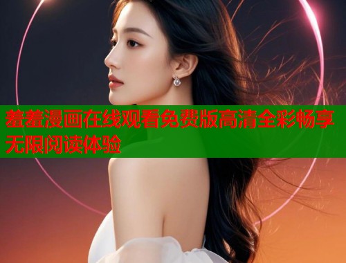 羞羞漫画在线观看免费版高清全彩畅享无限阅读体验  第1张