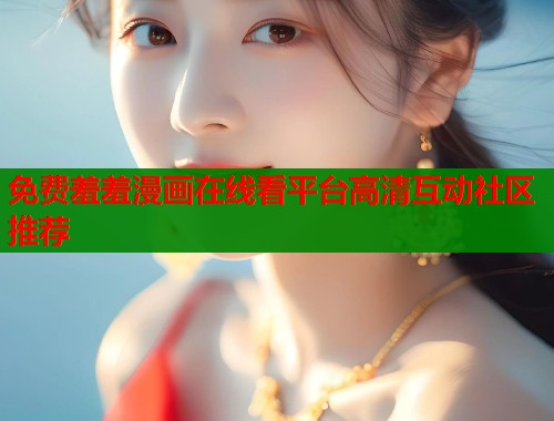 免费羞羞漫画在线看平台高清互动社区推荐  第1张