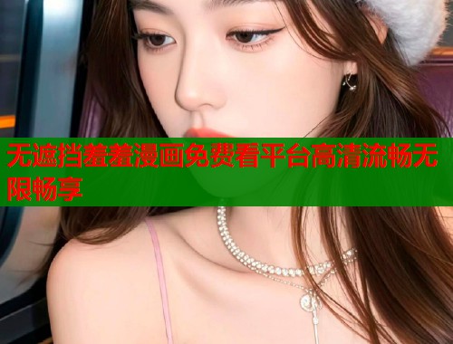 无遮挡羞羞漫画免费看平台高清流畅无限畅享  第1张