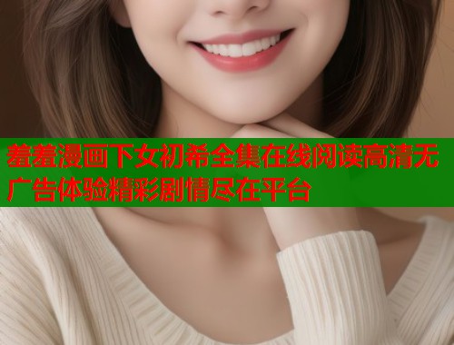 羞羞漫画下女初希全集在线阅读高清无广告体验精彩剧情尽在平台  第1张