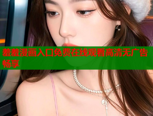 羞羞漫画入口免费在线观看高清无广告畅享  第1张