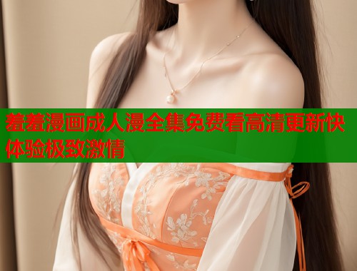 羞羞漫画成人漫全集免费看高清更新快体验极致激情  第1张