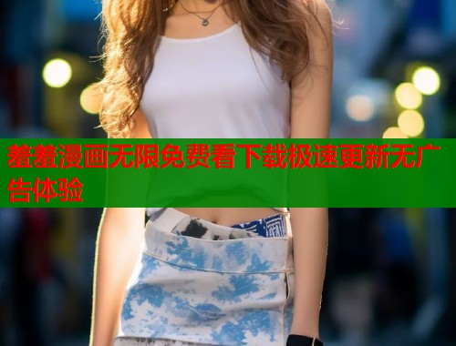 羞羞漫画无限免费看下载极速更新无广告体验  第1张