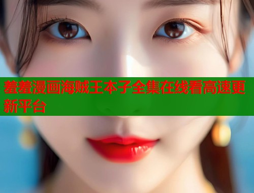 羞羞漫画海贼王本子全集在线看高速更新平台  第1张