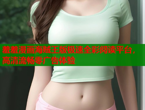 羞羞漫画海贼王版极速全彩阅读平台，高清流畅零广告体验  第2张