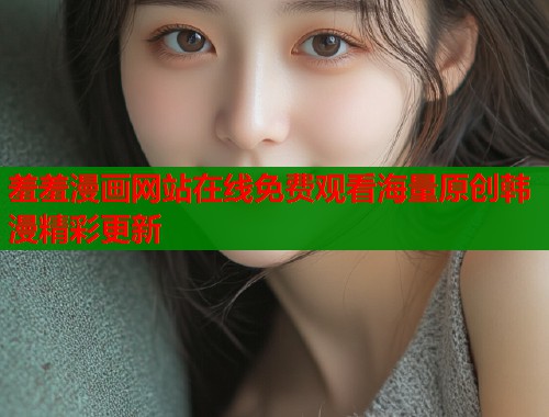 羞羞漫画网站在线免费观看海量原创韩漫精彩更新  第1张