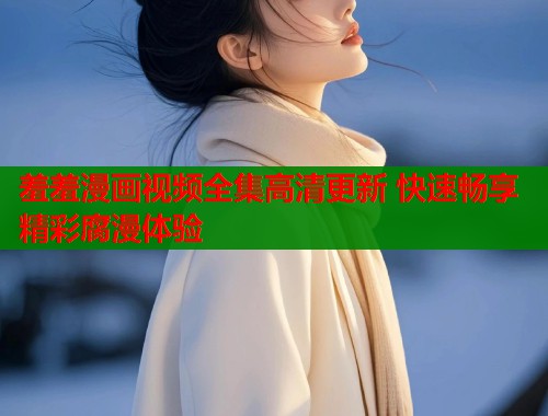 羞羞漫画视频全集高清更新 快速畅享精彩腐漫体验  第2张