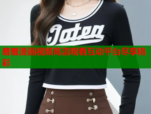 羞羞漫画视频高清观看互动平台尽享精彩  第1张