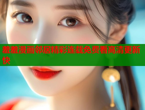 羞羞漫画邻居精彩连载免费看高清更新快  第1张