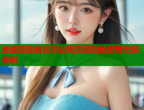 羞羞漫画首发平台高清漫画免费看无限更新  第1张