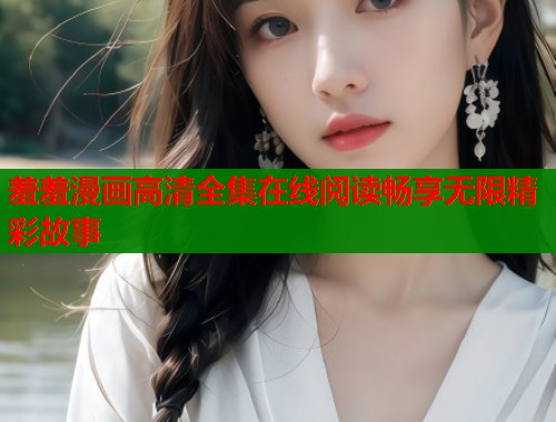 羞羞漫画高清全集在线阅读畅享无限精彩故事  第1张