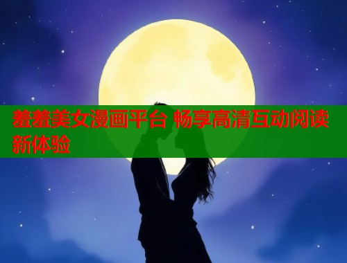 羞羞美女漫画平台 畅享高清互动阅读新体验  第1张