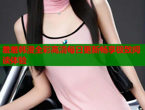 羞羞韩漫全彩高清每日更新畅享极致阅读体验  第2张