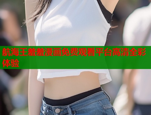 航海王羞羞漫画免费观看平台高清全彩体验  第1张