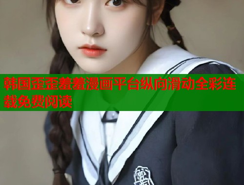 韩国歪歪羞羞漫画平台纵向滑动全彩连载免费阅读  第1张