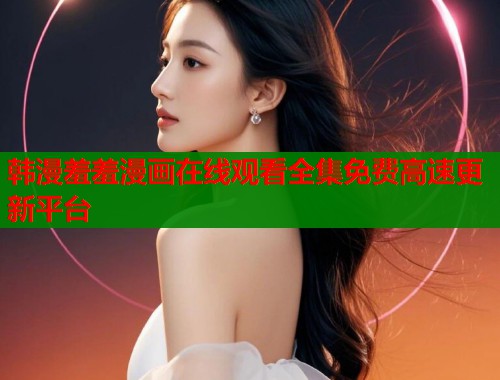 韩漫羞羞漫画在线观看全集免费高速更新平台  第1张