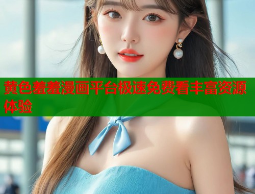 黄色羞羞漫画平台极速免费看丰富资源体验  第2张