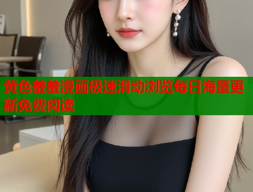 黄色羞羞漫画极速滑动浏览每日海量更新免费阅读  第1张